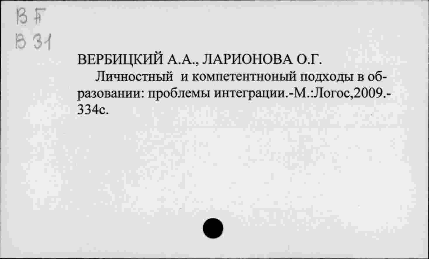 ﻿г
31
ВЕРБИЦКИЙ А.А., ЛАРИОНОВА О.Г.
Личностный и компетентноный подходы в образовании: проблемы интеграции.-М.:Логос,2009.-334с.